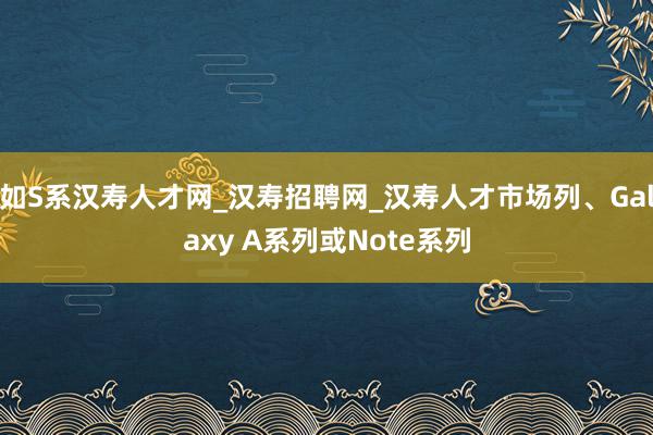如S系汉寿人才网_汉寿招聘网_汉寿人才市场列、Galaxy A系列或Note系列